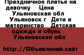 Праздничное платье на девочку! › Цена ­ 1 000 - Ульяновская обл., Ульяновск г. Дети и материнство » Детская одежда и обувь   . Ульяновская обл.